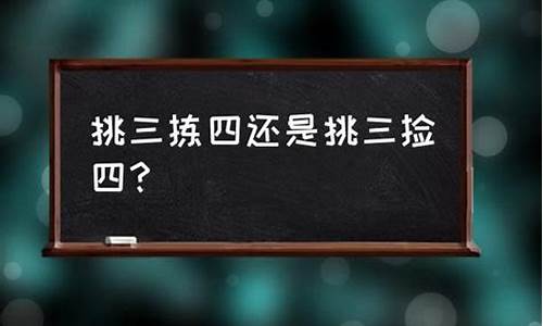 挑三拣四还是挑三拣四哪个是对的-挑三拣四还是挑三拣四