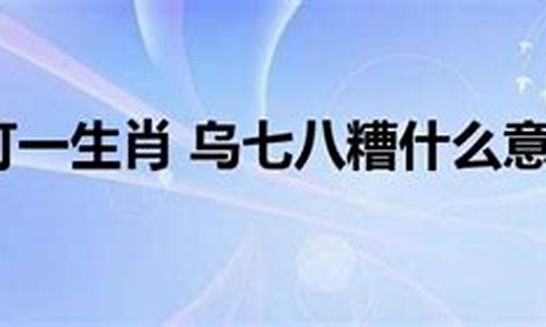 乌七八糟打一个动物-乌七八糟什么意思打一生肖