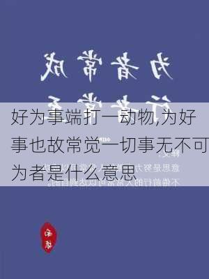 好为事端打一动物,为好事也故常觉一切事无不可为者是什么意思