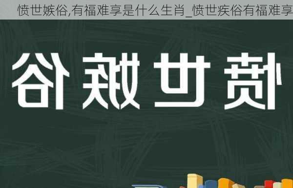 愤世嫉俗,有福难享是什么生肖_愤世疾俗有福难享