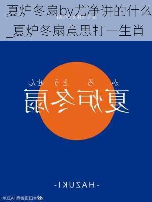 夏炉冬扇by尤净讲的什么_夏炉冬扇意思打一生肖