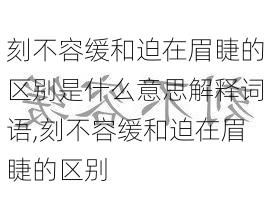 刻不容缓和迫在眉睫的区别是什么意思解释词语,刻不容缓和迫在眉睫的区别