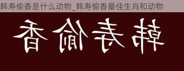 韩寿偷香是什么动物_韩寿偷香最佳生肖和动物