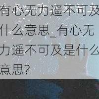 有心无力遥不可及什么意思_有心无力遥不可及是什么意思?