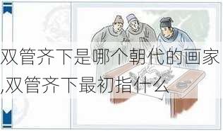 双管齐下是哪个朝代的画家,双管齐下最初指什么