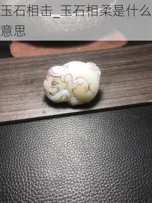 玉石相击_玉石相柔是什么意思