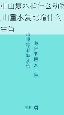 重山复水指什么动物,山重水复比喻什么生肖