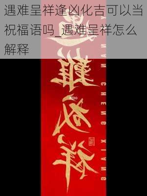 遇难呈祥逢凶化吉可以当祝福语吗_遇难呈祥怎么解释