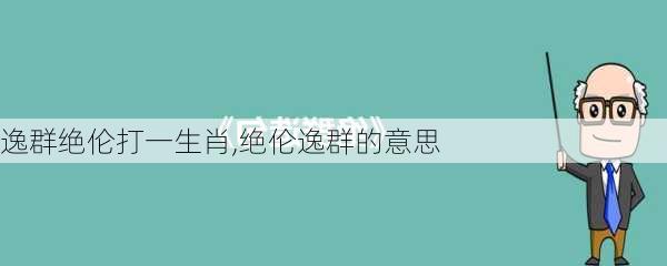 逸群绝伦打一生肖,绝伦逸群的意思