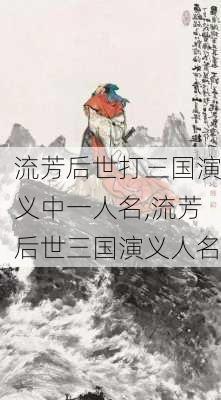 流芳后世打三国演义中一人名,流芳后世三国演义人名