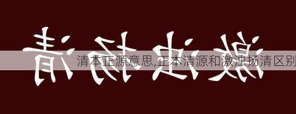 清本正源意思,正本清源和激浊扬清区别