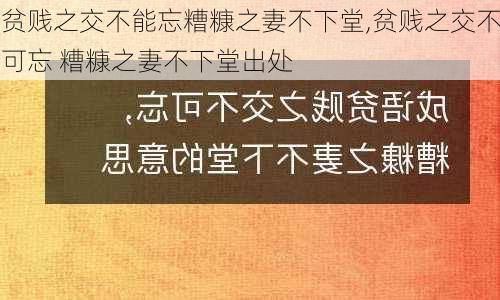 贫贱之交不能忘糟糠之妻不下堂,贫贱之交不可忘 糟糠之妻不下堂出处