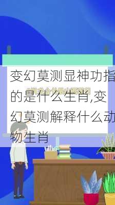 变幻莫测显神功指的是什么生肖,变幻莫测解释什么动物生肖