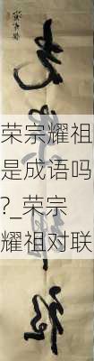 荣宗耀祖是成语吗?_荣宗耀祖对联