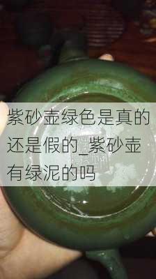 紫砂壶绿色是真的还是假的_紫砂壶有绿泥的吗