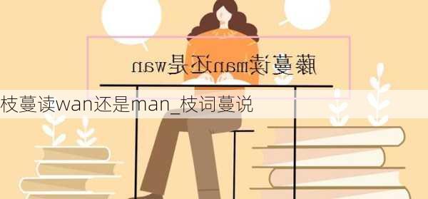 枝蔓读wan还是man_枝词蔓说