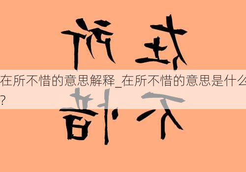 在所不惜的意思解释_在所不惜的意思是什么?