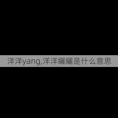 洋洋yang,洋洋纚纚是什么意思