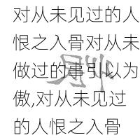 对从未见过的人恨之入骨对从未做过的事引以为傲,对从未见过的人恨之入骨