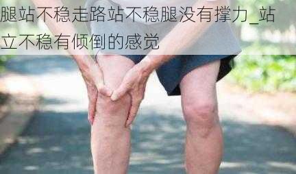 腿站不稳走路站不稳腿没有撑力_站立不稳有倾倒的感觉