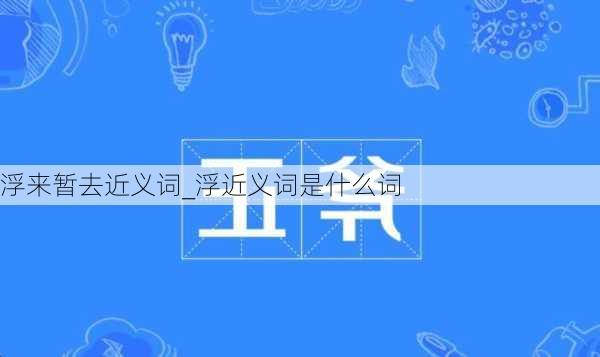 浮来暂去近义词_浮近义词是什么词