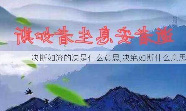 决断如流的决是什么意思,决绝如斯什么意思