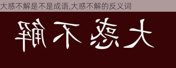 大惑不解是不是成语,大惑不解的反义词