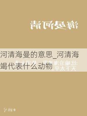 河清海曼的意思_河清海竭代表什么动物