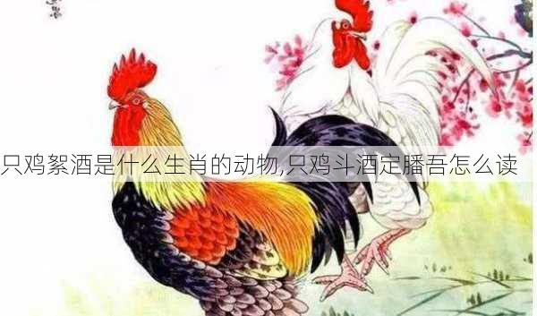 只鸡絮酒是什么生肖的动物,只鸡斗酒定膰吾怎么读